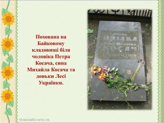 Похована на
Байковому
кладовищі біля
чоловіка Петра
Косача, сина
Михайла Косача та
доньки Лесі
Українки.
 