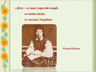 «Діти – се наш дорогий скарб,
се наша надія,
се молода Україна»
Олена Пчілка
 