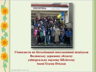 Гімназисти на батьківщині письменниці відвідали
Волинську державну обласну
універсальну наукову бібліотеку
імені Олени Пчілки
 