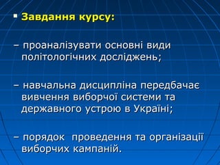  ЗавданняЗавдання курсукурсу::
–– проаналізуватипроаналізувати основні видиосновні види
політологічних дослідженьполітологічних досліджень;;
–– навчальна дисципліна передбачаєнавчальна дисципліна передбачає
вивчення виборчої системи тавивчення виборчої системи та
державного устрою в Україні;державного устрою в Україні;
–– порядокпорядок проведення та організаціїпроведення та організації
виборчих кампаній.виборчих кампаній.
 