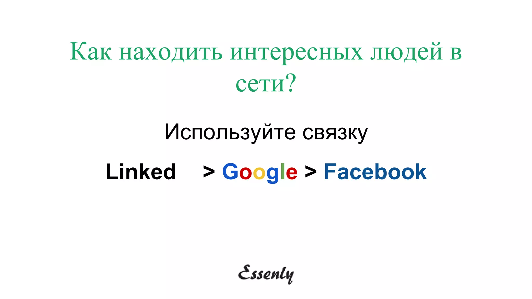 Используйте связку
LinkedIn > Google > Facebook
Как находить интересных людей в
сети?
 