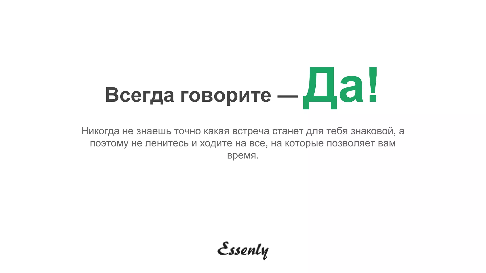 Всегда говорите — Да!
Никогда не знаешь точно какая встреча станет для тебя знаковой, а
поэтому не ленитесь и ходите на все, на которые позволяет вам
время.
 