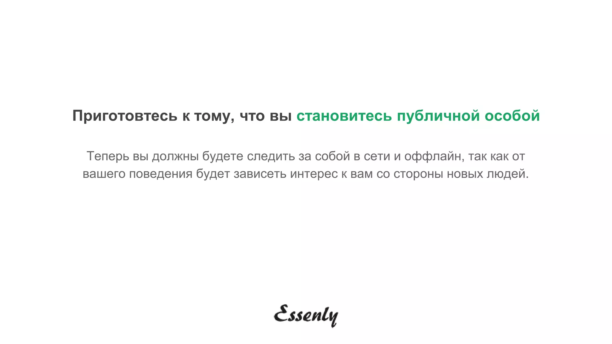 Приготовтесь к тому, что вы становитесь публичной особой
Теперь вы должны будете следить за собой в сети и оффлайн, так как от
вашего поведения будет зависеть интерес к вам со стороны новых людей.
 