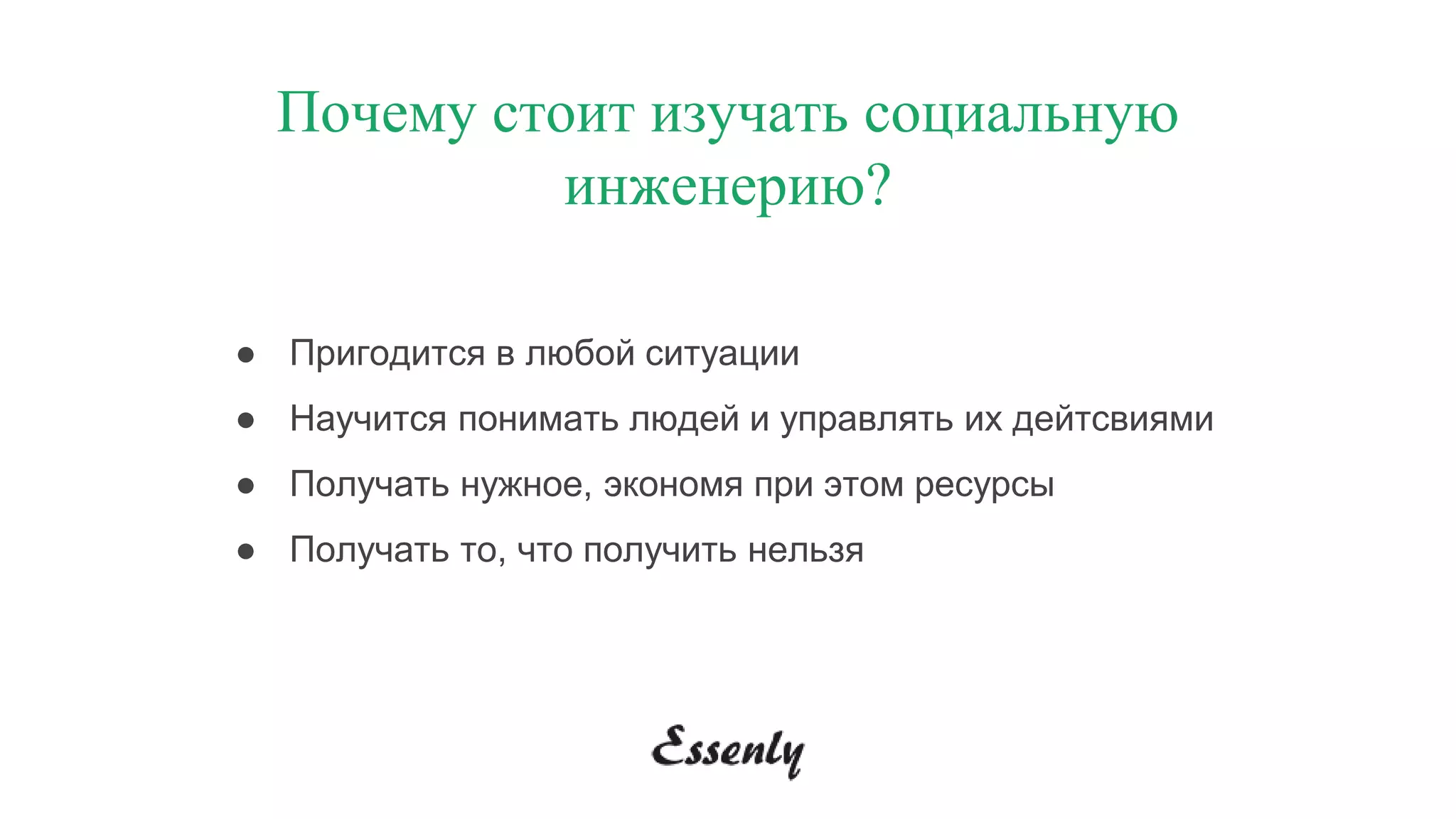 Почему стоит изучать социальную
инженерию?
● Пригодится в любой ситуации
● Научится понимать людей и управлять их дейтсвиями
● Получать нужное, экономя при этом ресурсы
● Получать то, что получить нельзя
 