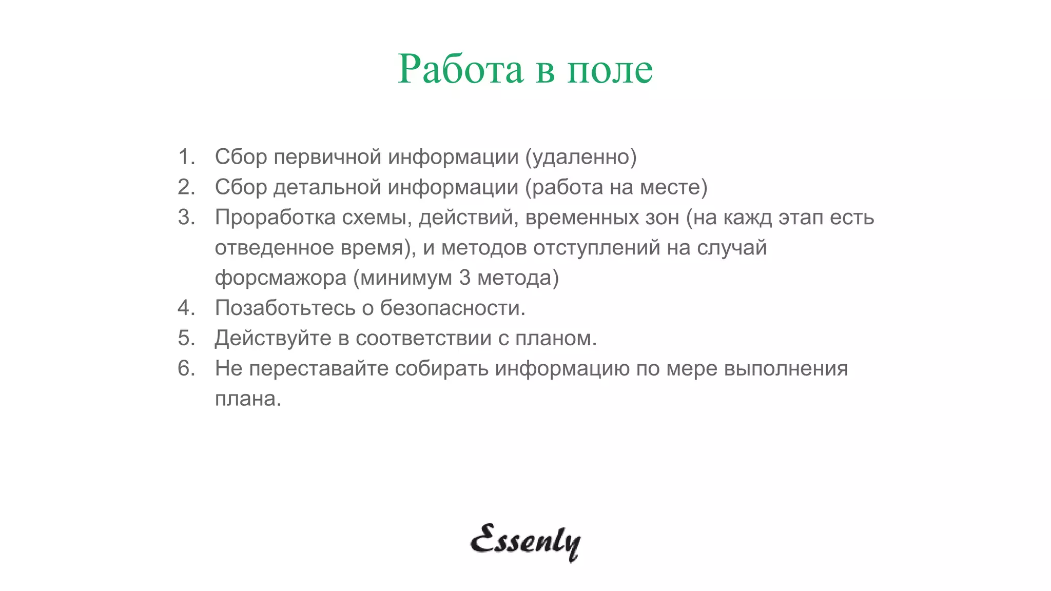 1. Сбор первичной информации (удаленно)
2. Сбор детальной информации (работа на месте)
3. Проработка схемы, действий, временных зон (на кажд этап есть
отведенное время), и методов отступлений на случай
форсмажора (минимум 3 метода)
4. Позаботьтесь о безопасности.
5. Действуйте в соответствии с планом.
6. Не переставайте собирать информацию по мере выполнения
плана.
Работа в поле
 