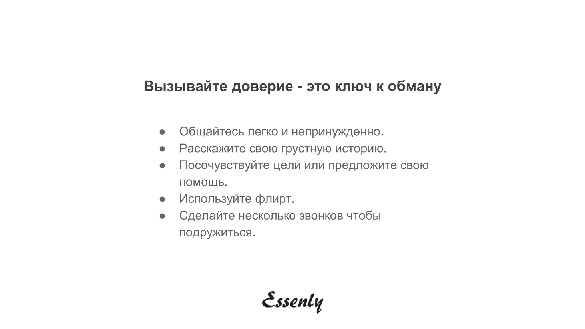 Вызывайте доверие - это ключ к обману
● Общайтесь легко и непринужденно.
● Расскажите свою грустную историю.
● Посочувствуйте цели или предложите свою
помощь.
● Используйте флирт.
● Сделайте несколько звонков чтобы
подружиться.
 