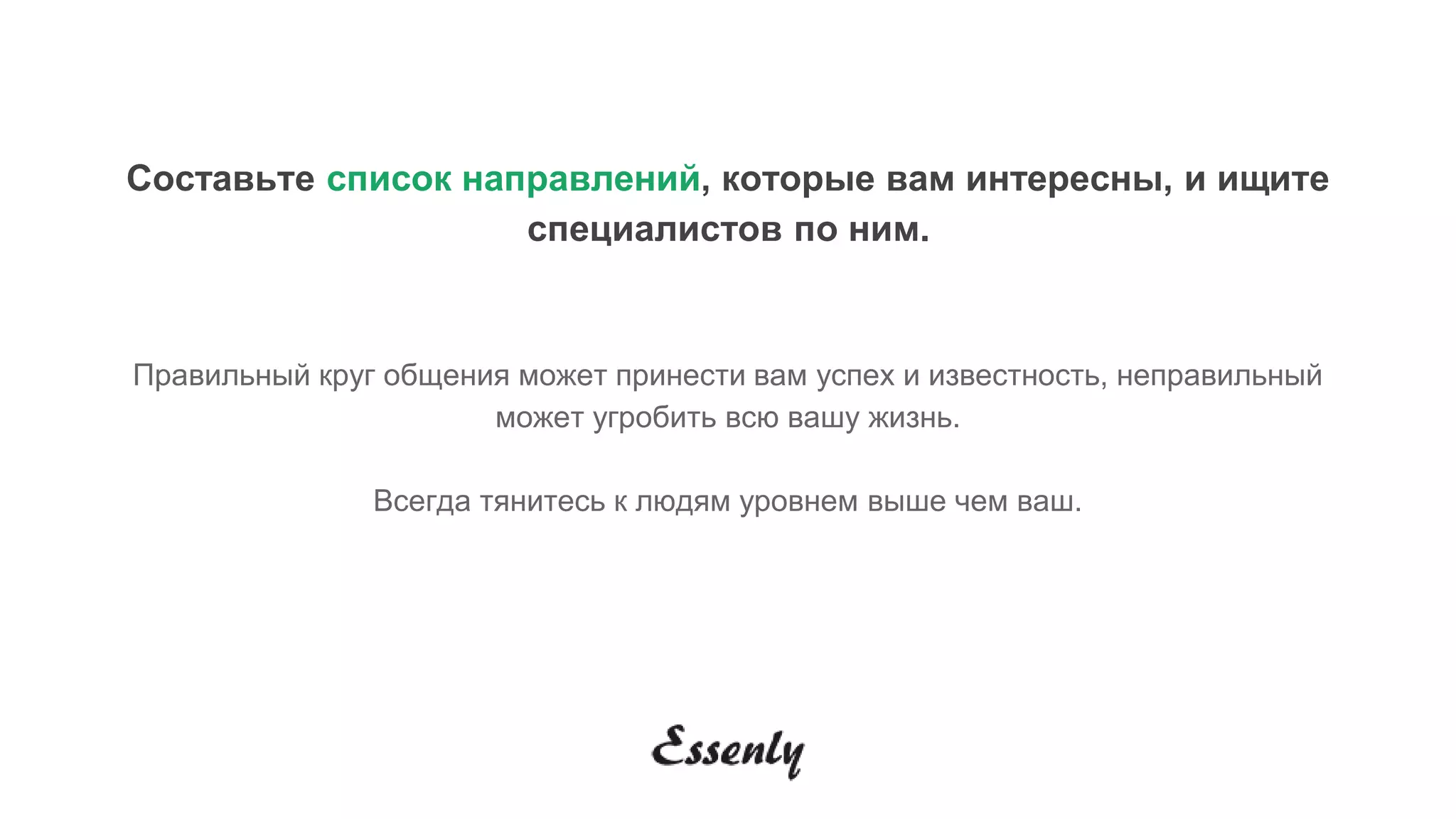Составьте список направлений, которые вам интересны, и ищите
специалистов по ним.
Правильный круг общения может принести вам успех и известность, неправильный
может угробить всю вашу жизнь.
Всегда тянитесь к людям уровнем выше чем ваш.
 