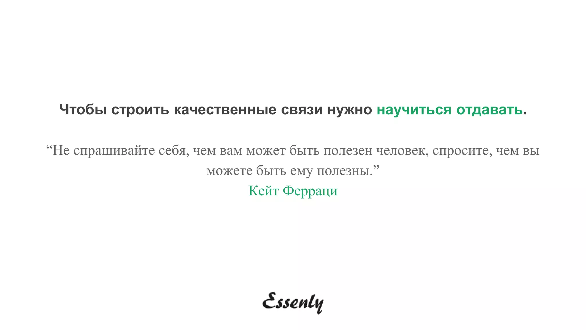 Чтобы строить качественные связи нужно научиться отдавать.
“Не спрашивайте себя, чем вам может быть полезен человек, спросите, чем вы
можете быть ему полезны.”
Кейт Ферраци
 
