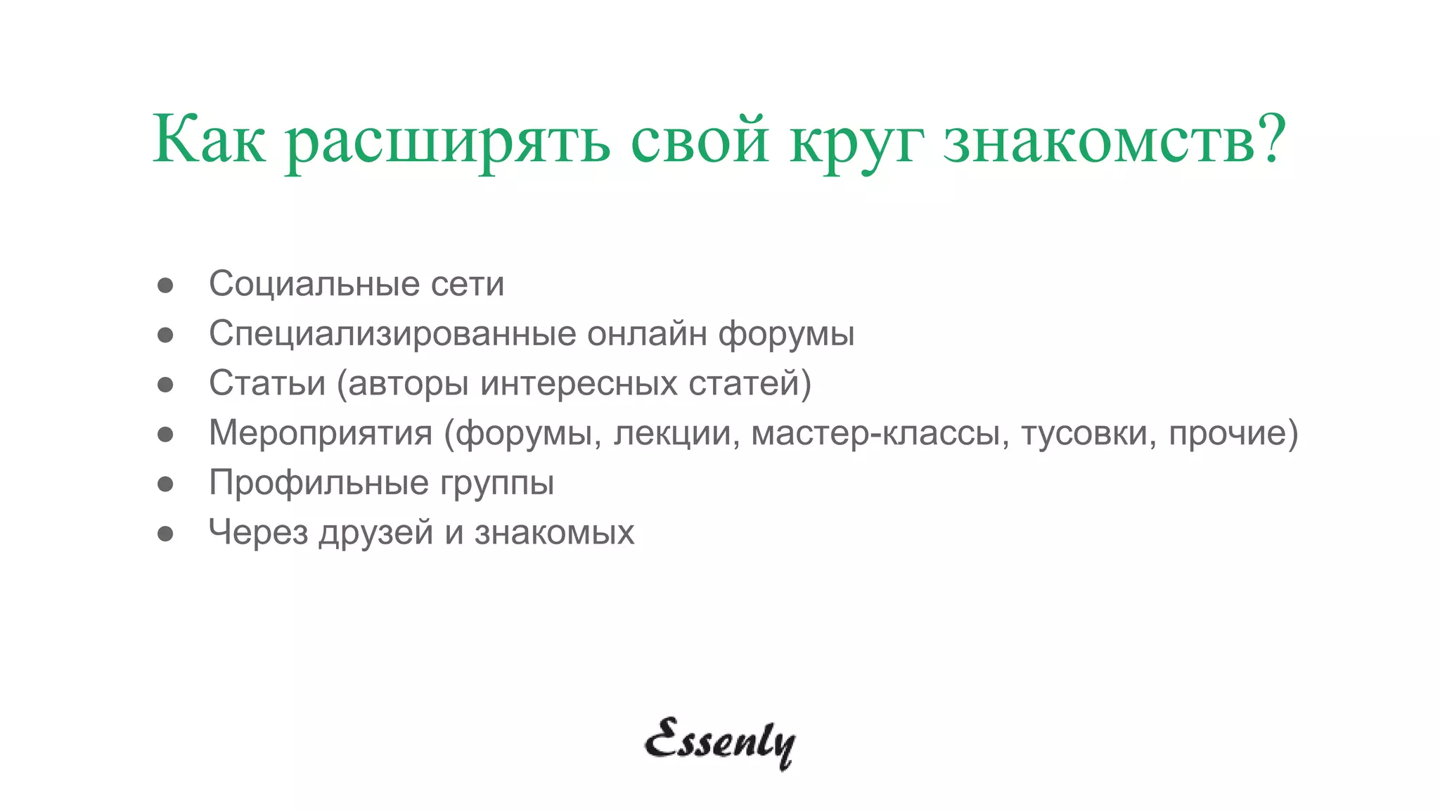 ● Социальные сети
● Специализированные онлайн форумы
● Статьи (авторы интересных статей)
● Мероприятия (форумы, лекции, мастер-классы, тусовки, прочие)
● Профильные группы
● Через друзей и знакомых
Как расширять свой круг знакомств?
 