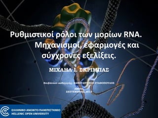 Ρυθμιστικοί ρόλοι των μορίων RNA.
Μηχανισμοί, εφαρμογές και
σύγχρονες εξελίξεις.
ΜΙΧΑΗΛ Ι. ΣΚΡΙΜΠΑΣ
 
 
Επιβλέπων καθηγητής: ΚΩΝΣΤΑΝΤΙΝΟΣ ΣΤΑΘΟΠΟΥΛΟΣ
  
ΑΘΗΝΑ
ΣΕΠΤΕΜΒΡΙΟΣ,2013
 