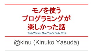 モノを使う
プログラミングが
楽しかった話
@kinu (Kinuko Yasuda)
Tech Women New Year’s Party 2015
 