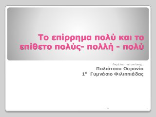 Το επίρρημα πολύ και το
επίθετο πολύς- πολλή - πολύ
Επιμέλεια παρουσίασης:
Παλιάτσου Ουρανία
1Ο Γυμνάσιο Φιλιππιάδας
1Ο.Π
 
