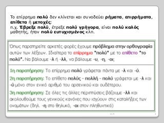 Το επίρρημα πολύ δεν κλίνεται και συνοδεύει ρήματα, επιρρήματα,
επίθετα ή μετοχές:
π.χ. Έβρεξε πολύ, έτρεξε πολύ γρήγορα, είναι πολύ καλός
μαθητής, ήταν πολύ ευτυχισμένος κλπ.
4Ο.Π
 