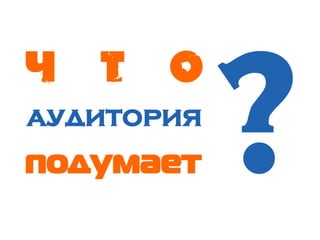 Ч Т О
аудитория
подумает ?
 