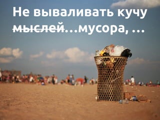 Не вываливать кучу
мыслей…мусора, …
 