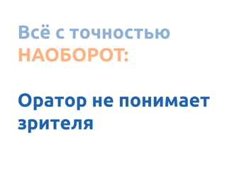 А ясно донести
Всё с точностью
НАОБОРОТ:
Оратор не понимает
зрителя
 