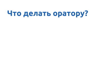 А ясно донести
Что делать оратору?
 