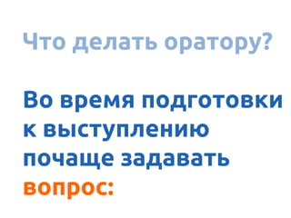 А ясно донести
Что делать оратору?
Во время подготовки
к выступлению
почаще задавать
вопрос:
 