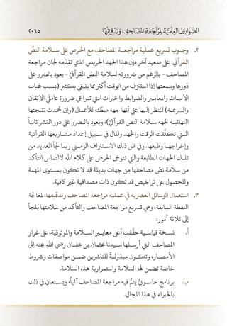 2065
ِّ
‫انلص‬ ‫س�لامة‬ ‫ىلع‬ ‫احلرص‬ ‫مع‬ ‫املصاحف‬ ‫مراجع��ة‬ ‫عملية‬ ‫ترسيع‬ ‫وج��وب‬ 22 .
‫مراجعة‬ ‫جلان‬ ‫مه‬
ّ
‫تقد‬ ‫اذلي‬ ‫احلريص‬ ‫اجلهد‬ ‫هذا‬ ‫فإن‬ ‫آخر‬ ‫صعيد‬ ‫ىلع‬ :‫القرآين‬
‫ىلع‬ ‫بالرضر‬ ‫يعود‬ - ّ‫القرآين‬ ّ‫انلص‬ ‫لسالمة‬ ‫رضورته‬ ‫من‬ ‫بالرغم‬ - ‫املصاحف‬
‫غياب‬‫(بسبب‬‫بكثري‬‫ينبيغ‬‫مما‬‫أكرث‬‫الوقت‬‫من‬‫استزنف‬‫إذا‬‫وسمعتها‬‫ورها‬
َ
‫د‬
‫اإلتقان‬
َ‫ي‬
‫اعمل‬ ‫رضورة‬ ‫ت�رايع‬ ‫اليت‬ ‫واخلربات‬ ‫والضوابط‬ ‫واملعايير‬ ‫اآليل�ات‬
‫نتيجتها‬ ‫حمُدت‬ ‫(وإن‬ ‫لألعمال‬ ‫ئة‬ ِّ‫مبط‬ ‫جهة‬ ‫أنها‬ ‫ىلع‬ ‫إيلها‬ ‫نظر‬ُ‫يل‬ )‫والرسع�ة‬
ً
‫ثانيا‬ ‫النرش‬ ‫دور‬ ‫ىلع‬ ‫بالضرر‬ ‫ويعود‬ ،)ِّ‫القرآين‬ ‫انلص‬ ‫سلامة‬ ‫جلهة‬ ‫انلهائي�ة‬
‫القرآنية‬ ‫مش�اريعها‬ ‫إعداد‬ ‫س�بيل‬ ‫يف‬ ‫واملال‬ ‫واجلهد‬ ‫الوقت‬ ‫فت‬
َّ
‫تكل‬ ‫التي‬
‫من‬ ‫العديد‬ ‫جلأ‬ ‫ربما‬ ‫الزمني‬ ‫االس�تزناف‬ ‫ذلك‬ ‫ظل‬ ‫ويف‬ .‫وطبعها‬ ‫وإخراجه�ا‬
‫اتلأكد‬ ‫التلماس‬ ‫اهلل‬ ‫كالم‬ ‫ىلع‬ ‫احلرص‬ ‫تتوىخ‬ ‫واليت‬ ‫الطابعة‬ ‫اجلهات‬ ‫تل�ك‬
‫املهمة‬ ‫بمستوى‬ ‫تكون‬ ‫ال‬ ‫قد‬ ‫بديلة‬ ‫جهات‬ ‫من‬ ‫مصاحفها‬ ِّ‫نص‬ ‫سالمة‬ ‫من‬
.‫اكفية‬ ‫غري‬ ‫مصداقية‬ ‫ذات‬ ‫تكون‬ ‫قد‬ ‫تراخيص‬ ‫ىلع‬ ‫وللحصول‬
‫ملعاجلة‬ 33 .:‫وتدقيقها‬ ‫املصاحف‬ ‫مراجعة‬ ‫عملية‬ ‫يف‬ ‫العرصية‬ ‫الوسائل‬ ‫استعمال‬
‫لجأ‬ُ‫ي‬ ‫سالمتها‬ ‫من‬ ‫واتلأكد‬ ‫املصاحف‬ ‫مراجعة‬ ‫ترسيع‬ ‫ويه‬ ،‫السابقة‬ ‫انلقطة‬
:‫أمور‬ ‫ثالثة‬ ‫إىل‬
‫غرار‬ ‫ىلع‬ ،‫واملوثوقية‬ ‫السلامة‬ ‫معايير‬ ‫أىلع‬ ‫قت‬
َّ
‫حق‬ ‫قياس�ية‬ ‫نس�خة‬ 	.‫أ‬
‫إىل‬ ‫عنه‬ ‫اهلل‬ ‫ريض‬ ‫عف�ان‬ ‫بن‬ ‫عثمان‬ ‫س�يدنا‬ ‫أرس�لها‬ ‫اليت‬ ‫املصاحف‬
‫ورشوط‬ ‫مواصفات‬ ‫ضم�ن‬ ‫للنارشين‬
ً
‫مبذول�ة‬ ‫وتك�ون‬ ،‫األمص�ار‬
.‫السالمة‬ ‫هذه‬ ‫واستمرارية‬ ‫السالمة‬ ‫هلا‬ ‫تضمن‬ ‫خاصة‬
‫ذلك‬ ‫يف‬ ‫ويس�تعان‬ ،
ً
‫آيلا‬ ‫املصاحف‬ ‫مراجعة‬ ‫فيه‬ ُّ‫يتم‬ ٌّ‫حاس�ويب‬ ‫برنامج‬ 	.‫ب‬
.‫املجال‬ ‫هذا‬ ‫يف‬ ‫باخلرباء‬
 