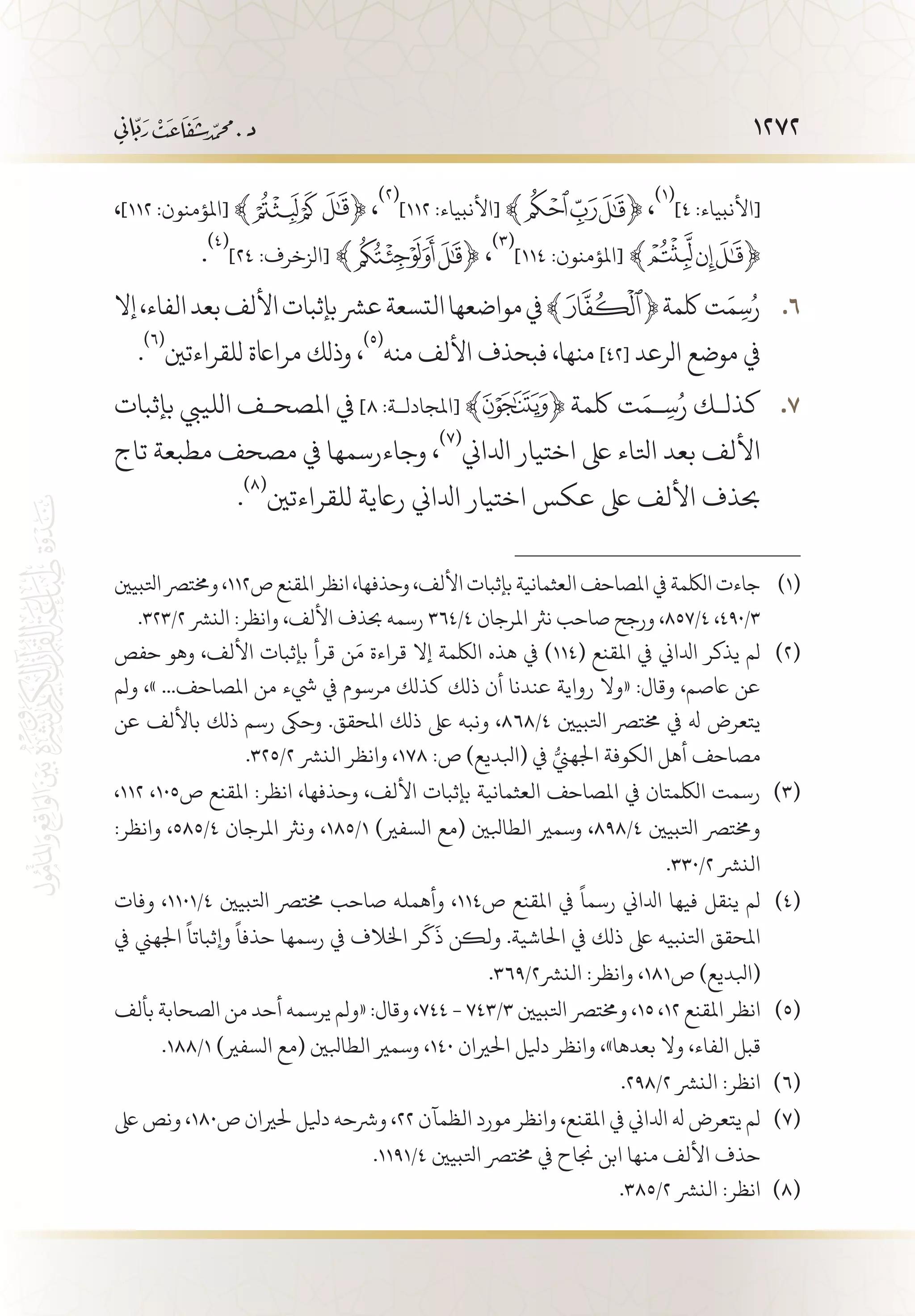 1272
،]112 :‫[املؤمنون‬ ﴾ ﴿ ،
(((
]112 :‫[األنبياء‬ ﴾ ﴿ ،
(((
]4 :‫[األنبياء‬
.
(((
]٢٤ :‫[الزخرف‬ ﴾ ﴿ ،
(((
]١١٤ :‫[املؤمنون‬ ﴾ ﴿
‫إال‬،‫الفاء‬‫بعد‬‫األلف‬‫بإثبات‬‫عرش‬‫التسعة‬‫مواضعها‬‫يف‬﴾ 66 .﴿‫لكمة‬‫ت‬َ‫م‬ِ‫س‬ُ‫ر‬
.
(((
‫للقراءتني‬ ‫مرااعة‬ ‫وذلك‬ ،
(((
‫منه‬ ‫األلف‬ ‫فبحذف‬ ،‫منها‬ ]42[ ‫الرعد‬ ‫موضع‬ ‫يف‬
‫بإثبات‬ ‫اللييب‬ ‫املصح�ف‬ ‫يف‬ 77 .]٨ :‫[املجادل�ة‬ ﴾ ﴿ ‫لكمة‬ ‫ت‬َ‫�م‬ِ‫س‬ُ‫ر‬ ‫كذل�ك‬
‫تاج‬ ‫مطبعة‬ ‫مصحف‬ ‫يف‬ ‫وجاءرسمها‬ ،
(((
‫ادلاين‬ ‫اختيار‬ ‫ىلع‬ ‫اتلاء‬ ‫بعد‬ ‫األلف‬
.
(((
‫للقراءتني‬ ‫راعية‬ ‫ادلاين‬ ‫اختيار‬ ‫عكس‬ ‫ىلع‬ ‫األلف‬ ‫حبذف‬
‫اتلبيني‬‫وخمترص‬،112‫ص‬‫املقنع‬‫انظر‬،‫وحذفها‬،‫األلف‬‫بإثبات‬‫العثمانية‬‫املصاحف‬‫يف‬‫اللكمة‬‫جاءت‬ 	(((
.323/2 ‫النرش‬ :‫وانظر‬ ،‫األلف‬ ‫حبذف‬ ‫رسمه‬ 364/4 ‫املرجان‬ ‫نرث‬ ‫صاحب‬ ‫ورجح‬ ،857/4 ،490/3
‫حفص‬ ‫وهو‬ ،‫األلف‬ ‫بإثبات‬ ‫قرأ‬ ‫ن‬َ‫م‬ ‫قراءة‬ ‫إال‬ ‫اللكمة‬ ‫هذه‬ ‫يف‬ )114( ‫املقنع‬ ‫يف‬ ‫ادلاين‬ ‫يذكر‬ ‫لم‬ 	(((
‫ولم‬ ،» ...‫املصاحف‬ ‫من‬ ‫يشء‬ ‫يف‬ ‫مرسوم‬ ‫كذلك‬ ‫ذلك‬ ‫أن‬ ‫عندنا‬ ‫رواية‬ ‫«وال‬ :‫وقال‬ ،‫اعصم‬ ‫عن‬
‫عن‬ ‫باأللف‬ ‫ذلك‬ ‫رسم‬ ‫وحىك‬ .‫املحقق‬ ‫ذلك‬ ‫ىلع‬ ‫ونبه‬ ،868/4 ‫اتلبيني‬ ‫خمترص‬ ‫يف‬ ‫هل‬ ‫يتعرض‬
.325/2 ‫النرش‬ ‫وانظر‬ ،178 :‫ص‬ )‫(ابلديع‬ ‫يف‬ ُّ‫اجلهين‬ ‫الكوفة‬ ‫أهل‬ ‫مصاحف‬
،112 ،105‫ص‬ ‫املقنع‬ :‫انظر‬ ،‫وحذفها‬ ،‫األلف‬ ‫بإثبات‬ ‫العثمانية‬ ‫املصاحف‬ ‫يف‬ ‫اللكمتان‬ ‫رسمت‬ 	(((
:‫وانظر‬ ،585/4 ‫املرجان‬ ‫ونرث‬ ،185/1 )‫السفري‬ ‫(مع‬ ‫الطابلني‬ ‫وسمري‬ ،898/4 ‫اتلبيني‬ ‫وخمترص‬
.330/2 ‫النرش‬
‫وفات‬ ،1101/4 ‫اتلبيني‬ ‫خمترص‬ ‫صاحب‬ ‫وأهمله‬ ،114‫ص‬ ‫املقنع‬ ‫يف‬
ً
‫رسما‬ ‫ادلاين‬ ‫فيها‬ ‫ينقل‬ ‫لم‬ 	(((
‫يف‬ ‫اجلهين‬
ً
‫وإثباتا‬
ً
‫حذفا‬ ‫رسمها‬ ‫يف‬ ‫اخلالف‬ ‫ر‬
َ
‫ك‬
َ
‫ذ‬ ‫ولكن‬ .‫احلاشية‬ ‫يف‬ ‫ذلك‬ ‫ىلع‬ ‫اتلنبيه‬ ‫املحقق‬
.369/2‫النرش‬ :‫وانظر‬ ،181‫ص‬ )‫(ابلديع‬
‫بألف‬ ‫الصحابة‬ ‫من‬ ‫أحد‬ ‫يرسمه‬ ‫«ولم‬ :‫وقال‬ ،744 - 743/3 ‫اتلبيني‬ ‫وخمترص‬ ،15 ،12 ‫املقنع‬ ‫انظر‬ 	(((
.188/1 )‫السفري‬ ‫(مع‬ ‫الطابلني‬ ‫وسمري‬ ،140 ‫احلريان‬ ‫ديلل‬ ‫وانظر‬ ،»‫بعدها‬ ‫وال‬ ،‫الفاء‬ ‫قبل‬
.298/2 ‫النرش‬ :‫انظر‬ 	(((
‫ىلع‬ ‫ونص‬ ،180‫ص‬ ‫حلريان‬ ‫ديلل‬ ‫ورشحه‬ ،22 ‫الظمآن‬ ‫مورد‬ ‫وانظر‬ ،‫املقنع‬ ‫يف‬ ‫ادلاين‬ ‫هل‬ ‫يتعرض‬ ‫لم‬ 	(((
.1191/4 ‫اتلبيني‬ ‫خمترص‬ ‫يف‬ ‫جناح‬ ‫ابن‬ ‫منها‬ ‫األلف‬ ‫حذف‬
.385/2 ‫النرش‬ :‫انظر‬ 	(((
 