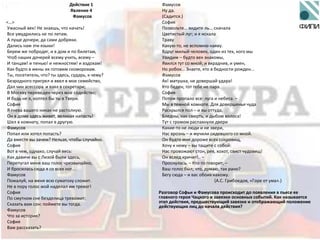 Действие 1
Явление 4
Фамусов
<…>
Ужасный век! Не знаешь, что начать!
Все умудрились не по летам.
А пуще дочери, да сами добряки.
Дались нам эти языки!
Бepeм же побродяг, и в дом и по билетам,
Чтоб наших дочерей всему учить, всему –
И танцам! и пенью! и нежностям! и вздохам!
Как будто в жены их готовим скоморохам.
Ты, посетитель, что? ты здесь, сударь, к чему?
Безродного пригрел и ввел в мое семейство,
Дал чин асессора и взял в секретари;
В Москву переведен через мое содейство;
И будь не я, коптел бы ты в Твери.
София
Я гнева вашего никак не растолкую.
Он в доме здесь живет, великая напасть!
Шел в комнату, попал в другую.
Фамусов
Попал или хотел попасть?
Да вместе вы зачем? Нельзя, чтобы случайно.
София
Вот в чем, однако, случай весь:
Как давиче вы с Лизой были здесь,
Перепугал меня ваш голос чрезвычайно,
И бросилась сюда я со всех ног...
Фамусов
Пожалуй, на меня всю суматоху сложит.
Не в пору голос мой наделал им тревог!
София
По смутном сне безделица тревожит;
Сказать вам сон: поймете вы тогда.
Фамусов
Что за история?
София
Вам рассказать?
Фамусов
Ну да.
(Садится.)
София
Позвольте... видите ль... сначала
Цветистый луг; и я искала
Траву
Какую-то, не вспомню наяву.
Вдруг милый человек, один из тех, кого мы
Увидим – будто век знакомы,
Явился тут со мной; и вкрадчив, и умен,
Но робок... Знаете, кто в бедности рожден...
Фамусов
Ах! матушка, не довершай удара!
Кто беден, тот тебе не пара.
София
Потом пропало все: луга и небеса. –
Мы в темной комнате. Для довершенья чуда
Раскрылся пол – и вы оттуда,
Бледны, как смерть, и дыбом волоса!
Тут с громом распахнули двери
Какие-то не люди и не звери,
Нас врознь – и мучили сидевшего со мной.
Он будто мне дороже всех сокровищ,
Хочу к нему – вы тащите с собой:
Нас провожают стон, рев, хохот, свист чудовищ!
Он вслед кричит!.. –
Проснулась. – Кто-то говорит, –
Ваш голос был; что, думаю, так рано?
Бегу сюда – и вас обоих нахожу.
(А.С. Грибоедов, «Горе от ума».)
Разговор Cофьи и Фамусова происходит до появления в пьесе ее
главного героя Чацкого и завязки основных событий. Как называется
этап действия, предшествующий завязке и отображающий положение
действующих лиц до начала действия?
 