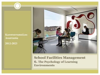 School Facilities Management
6. The Psychology of Learning
Environments
Κωνσταντοπούλου
Αναστασία
2012-2023
 