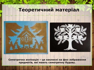 Теоретичний матеріал
Симетрична аплікація – це наклеєні на фон зображення
предметів, які мають симетричну будову.
 