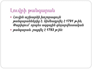 Լուվրի թանգարան
 Լուվրն աշխարհի խոշորագույն
թանգարաններից է. հիմնադրվել է 1791 թ-ին,
Փարիզում` որպես ազգային գեղարվեստական
 թանգարան. բացվել է 1793 թ-ին:
 