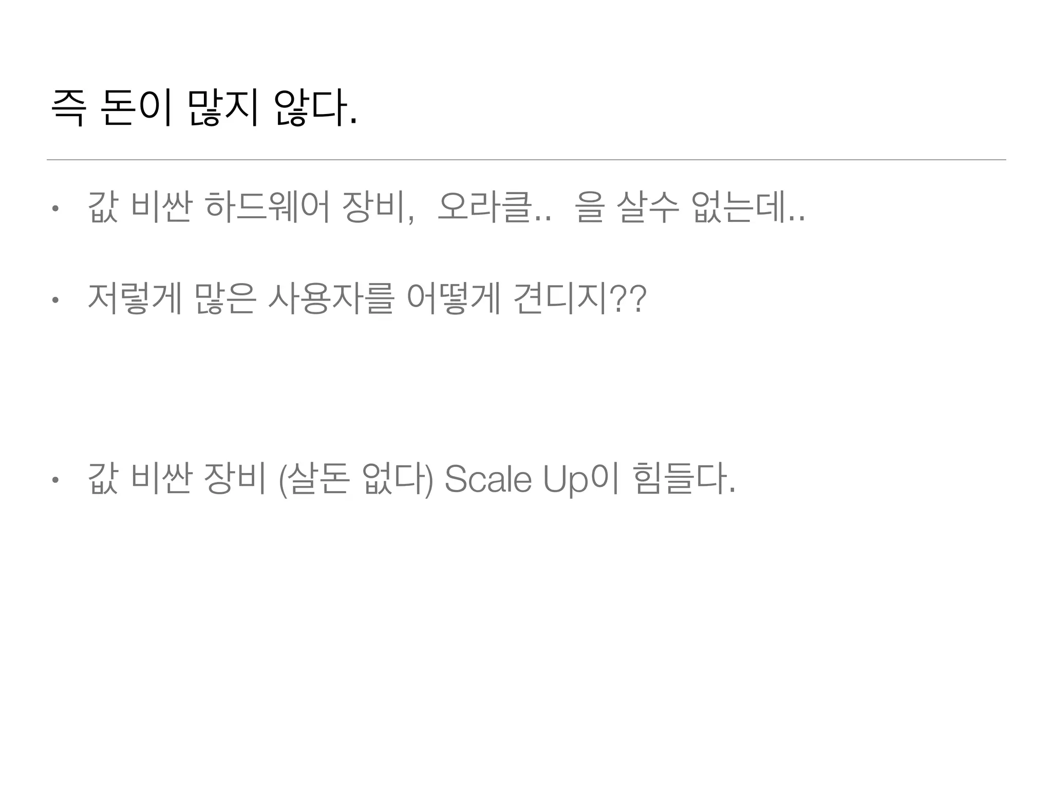 즉 돈이 많지 않다.
• 값 비싼 하드웨어 장비, 오라클.. 을 살수 없는데..
• 저렇게 많은 사용자를 어떻게 견디지??
• 값 비싼 장비 (살돈 없다) Scale Up이 힘들다.
 