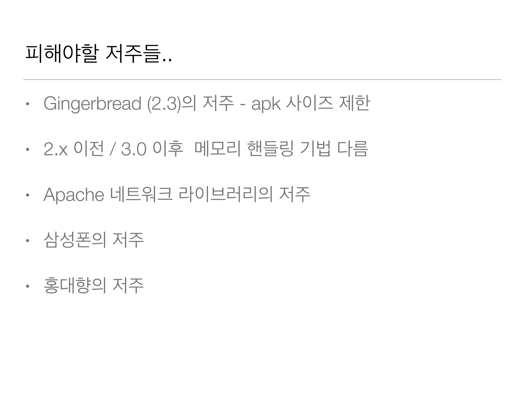 피해야할 저주들..
• Gingerbread (2.3)의 저주 - apk 사이즈 제한
• 2.x 이전 / 3.0 이후 메모리 핸들링 기법 다름
• Apache 네트워크 라이브러리의 저주
• 삼성폰의 저주
• 홍대향의 저주
 