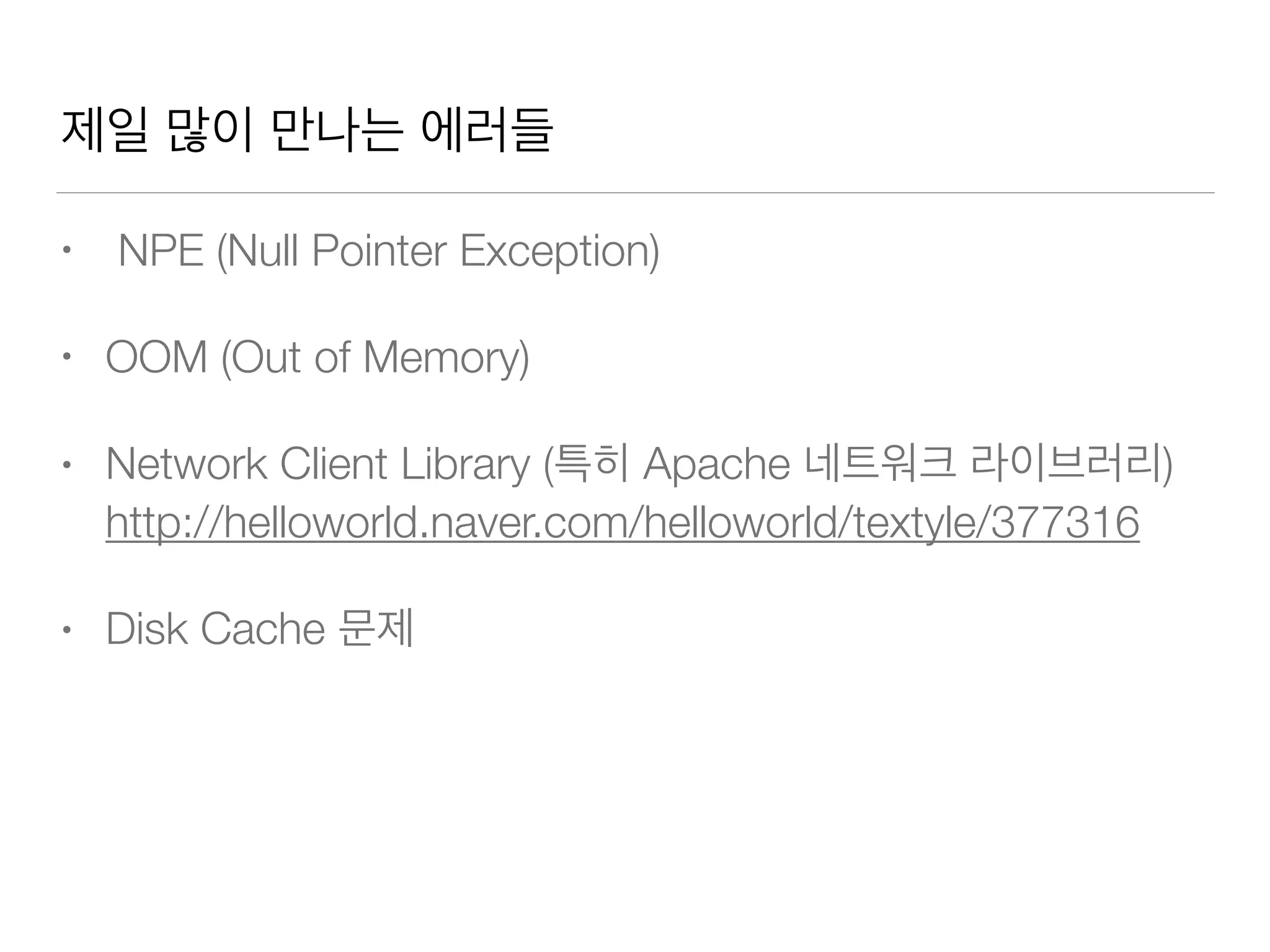 제일 많이 만나는 에러들
• NPE (Null Pointer Exception)
• OOM (Out of Memory)
• Network Client Library (특히 Apache 네트워크 라이브러리)
http://helloworld.naver.com/helloworld/textyle/377316
• Disk Cache 문제
 