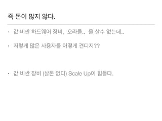 즉 돈이 많지 않다.
• 값 비싼 하드웨어 장비, 오라클.. 을 살수 없는데..
• 저렇게 많은 사용자를 어떻게 견디지??
• 값 비싼 장비 (살돈 없다) Scale Up이 힘들다.
 