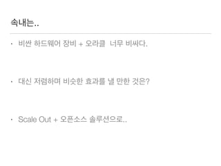 속내는..
• 비싼 하드웨어 장비 + 오라클 너무 비싸다.
• 대신 저렴하며 비슷한 효과를 낼 만한 것은?
• Scale Out + 오픈소스 솔루션으로..
 