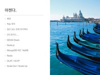 아젠다.
• 배경

• 학습 목적 

• 일단 보는 전체 아키텍처

• 안드로이드…

• MEAN Stack

• Node.js

• MongoDB 대신 NeDB

• Redis 

• OLAT / OLTP 

• Scale Out / Scale Up
 