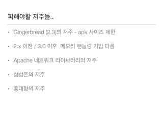 피해야할 저주들..
• Gingerbread (2.3)의 저주 - apk 사이즈 제한
• 2.x 이전 / 3.0 이후 메모리 핸들링 기법 다름
• Apache 네트워크 라이브러리의 저주
• 삼성폰의 저주
• 홍대향의 저주
 