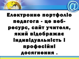 Електронне портфоліо
педагога - це веб-
ресурс, сайт учителя,
який відображає
індивідуальність і
професійні
досягнення .
 