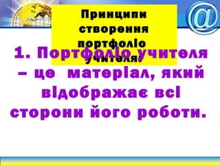Принципи
створення
портфоліо
учителя:1. Портфоліо учителя
– це матеріал, який
відображає всі
сторони його роботи.
 