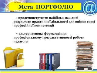 - продемонструвати найбільш важливі
результати практичної діяльності для оцінки своєї
професійної компетенції
- альтернативна форма оцінки
професіонализму і результативності роботи
педагога
Мета ПОРТФОЛІО
 
