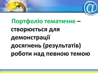 Портфоліо тематичне –
створюється для
демонстрації
досягнень (результатів)
роботи над певною темою
 