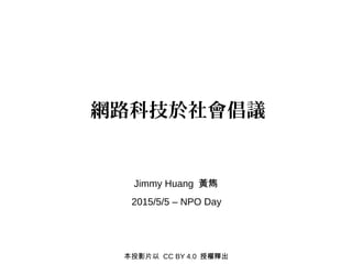 2015/5/5 – NPO Day
網路科技於社會倡議
Jimmy Huang 黃雋
本投影片以 CC BY 4.0 授權釋出
 