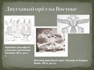 Фрагмент рельефа из
скального святилища
Язылкая. XII в. до н.
э.
Хеттский двуглавый орел. Рельеф из Аладжа-
Хююк. XIV в. до н.э.
 