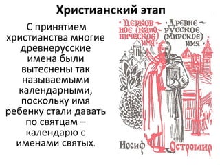 Христианский этап
С принятием
христианства многие
древнерусские
имена были
вытеснены так
называемыми
календарными,
поскольку имя
ребенку стали давать
по святцам –
календарю с
именами святых.
 