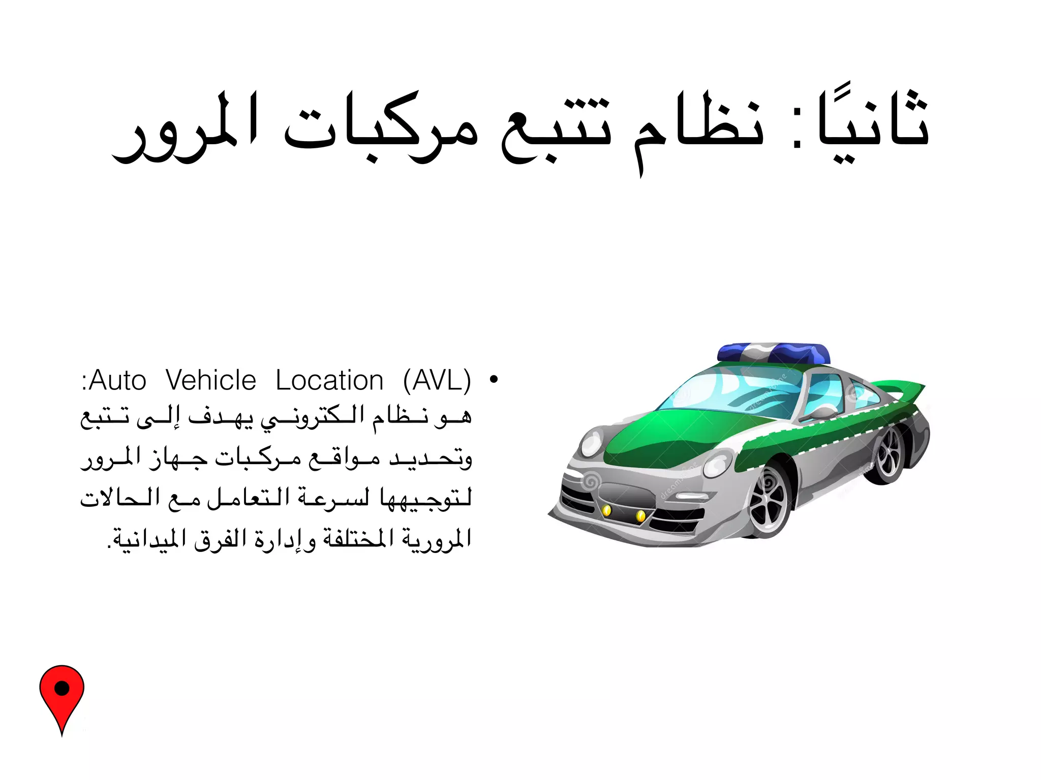 ‫املرور‬ ‫مركبات‬ ‫تتبع‬ ‫نظام‬ :‫ا‬ً‫ي‬‫ثان‬
•:Auto Vehicle Location (AVL)
‫تبع‬VVVVVVVV‫ت‬ ‫ى‬VVVVVVVV‫ل‬‫إ‬ ‫دف‬VVVVVVVV‫ه‬‫ي‬ ‫ي‬VVVVVVVV‫ن‬‫كترو‬VVVVVVVV‫ل‬‫ا‬ ‫ظام‬VVVVVVVV‫ن‬ ‫و‬VVVVVVVV‫ه‬
‫رور‬VVVVVVV‫مل‬‫ا‬ ‫هاز‬VVVVVVV‫ج‬ ‫بات‬VVVVVVV‫ك‬‫ر‬VVVVVVV‫م‬ ‫ع‬VVVVVVV‫ق‬‫وا‬VVVVVVV‫م‬ ‫د‬VVVVVVV‫ي‬‫د‬VVVVVVV‫ح‬‫وت‬
‫حاالت‬VVVVV‫ل‬‫ا‬ ‫ع‬VVVVV‫م‬ ‫ل‬VVVVV‫م‬‫تعا‬VVVVV‫ل‬‫ا‬ ‫ة‬VVVVV‫ع‬‫ر‬VVVVV‫س‬‫ل‬ ‫يهها‬VVVVV‫ج‬‫تو‬VVVVV‫ل‬
.‫امليدانية‬ ‫الفرق‬ ‫وإدارة‬ ‫املختلفة‬ ‫املرورية‬
 