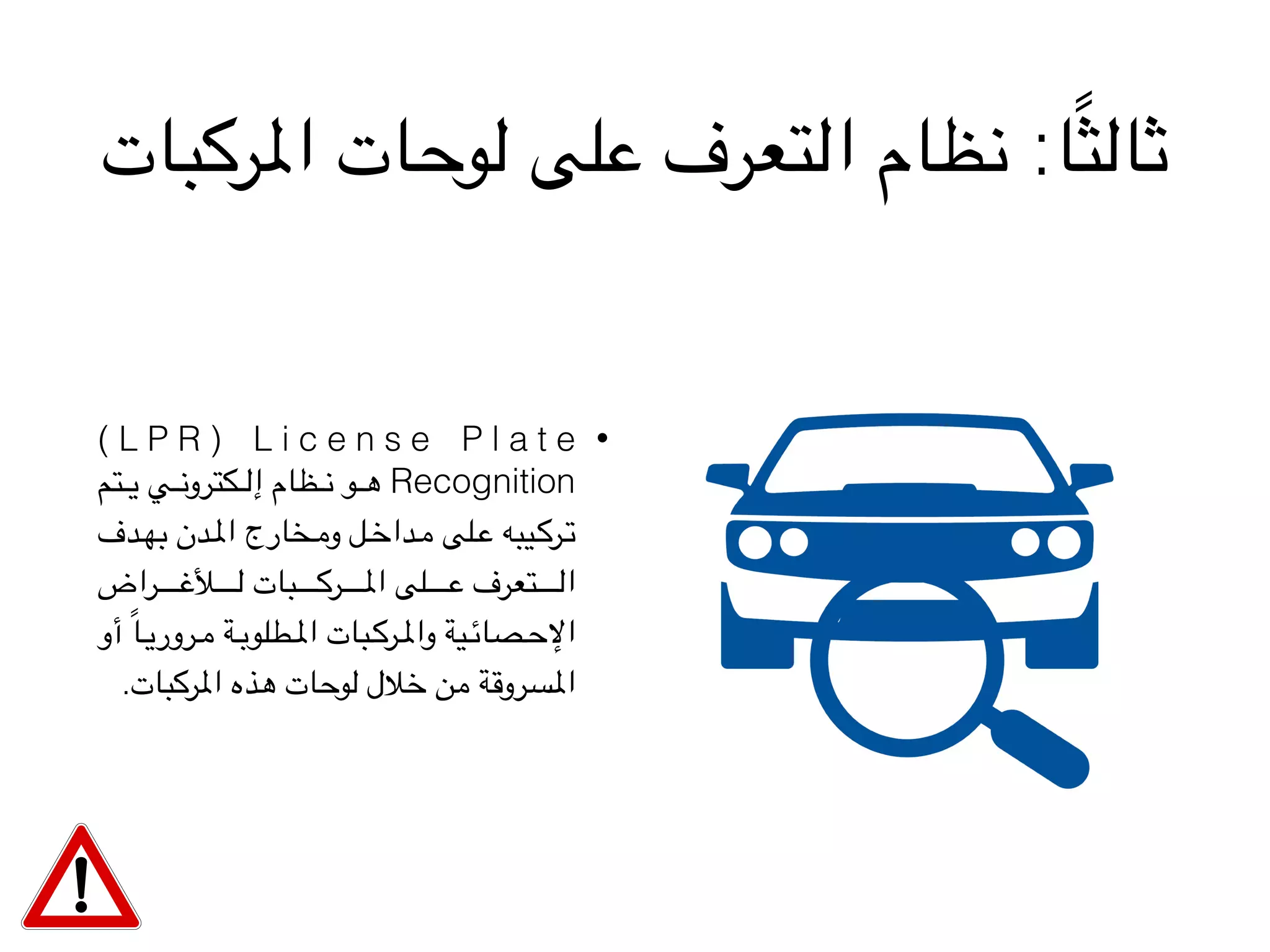 ‫املركبات‬ ‫لوحات‬ ‫على‬ ‫التعرف‬ ‫نظام‬ :‫ا‬ً‫ث‬‫ثال‬
•( L P R ) L i c e n s e P l a t e
‫تم‬VVVV‫ي‬ ‫ي‬VVVV‫ن‬‫كترو‬VVVV‫ل‬‫إ‬ ‫ظام‬VVVV‫ن‬ ‫و‬VVVV‫ه‬ Recognition
‫دف‬VV‫ه‬‫ب‬ ‫دن‬VV‫مل‬‫ا‬ ‫خارج‬VV‫م‬‫و‬ ‫ل‬VV‫خ‬‫دا‬VV‫م‬ ‫لى‬VV‫ع‬ ‫يبه‬VV‫ك‬‫ر‬VV‫ت‬
‫راض‬VVVVVVVVVVVVVV‫غ‬‫أل‬VVVVVVVVVVVVVV‫ل‬ ‫بات‬VVVVVVVVVVVVVV‫ك‬‫ر‬VVVVVVVVVVVVVV‫مل‬‫ا‬ ‫لى‬VVVVVVVVVVVVVV‫ع‬ ‫تعرف‬VVVVVVVVVVVVVV‫ل‬‫ا‬
‫أو‬ ً‫ا‬VVV‫ي‬‫رور‬VVV‫م‬ ‫ة‬VVV‫ب‬‫طلو‬VVV‫مل‬‫ا‬ ‫بات‬VVV‫ك‬‫ر‬VVV‫مل‬‫وا‬ ‫ية‬VVV‫ئ‬‫صا‬VVV‫ح‬‫اإل‬
.‫املركبات‬ ‫هذه‬ ‫لوحات‬ ‫خالل‬ ‫من‬ ‫املسروقة‬
 