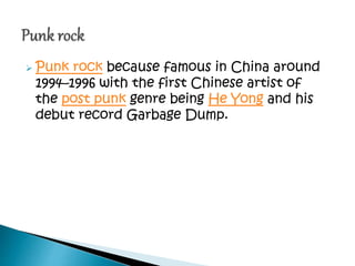  Punk rock because famous in China around
1994–1996 with the first Chinese artist of
the post punk genre being He Yong and his
debut record Garbage Dump.
 