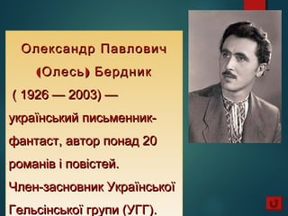Олександр ПавловичОлександр Павлович
( )Олесь Бердник( )Олесь Бердник
( 1926 — 2003) —( 1926 — 2003) —
український письменник-український письменник-
фантаст, автор понад 20фантаст, автор понад 20
романів і повістей.романів і повістей.
Член-засновник УкраїнськоїЧлен-засновник Української
Гельсінської групи (УГГ).Гельсінської групи (УГГ).
 