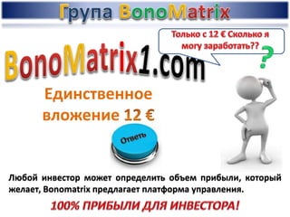 Любой инвестор может определить объем прибыли, который
желает, Bonomatrix предлагает платформа управления.
Единственное
вложение
 