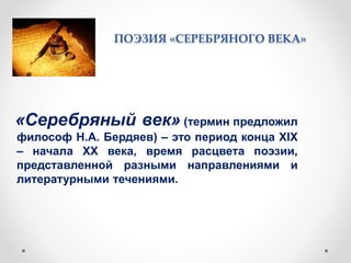 ПОЭЗИЯ «СЕРЕБРЯНОГО ВЕКА»
«Серебряный век» (термин предложил
философ Н.А. Бердяев) – это период конца XIX
– начала ХХ века, время расцвета поэзии,
представленной разными направлениями и
литературными течениями.
 