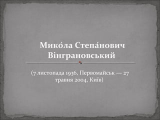 Мико́ла Степа́нович
Вінграновський
(7 листопада 1936, Первомайськ — 27
травня 2004, Київ)
 