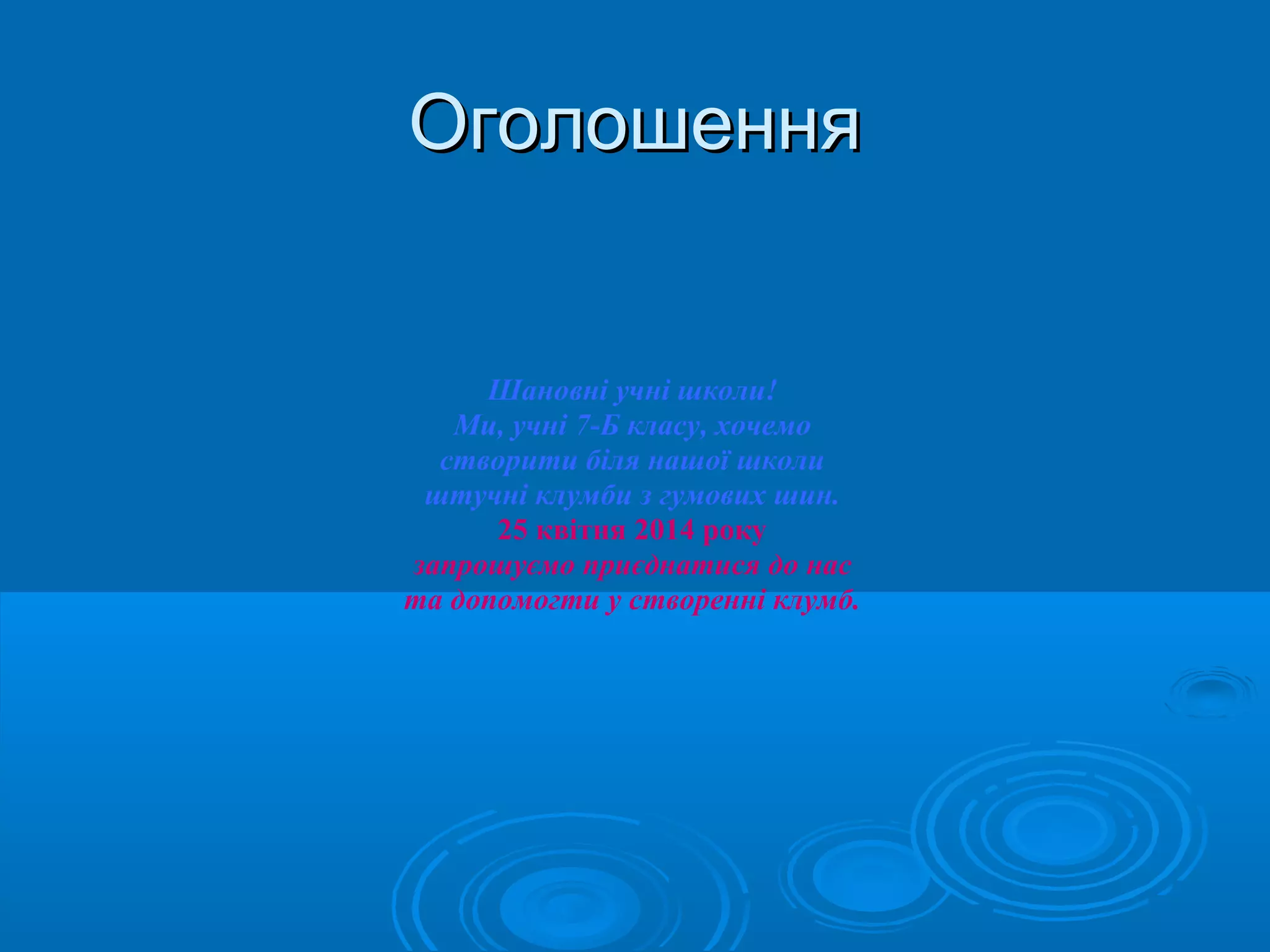 ОголошенняОголошення
Шановні учні школи!
Ми, учні 7-Б класу, хочемо
створити біля нашої школи
штучні клумби з гумових шин.
25 квітня 2014 року
запрошуємо приєднатися до нас
та допомогти у створенні клумб.
 